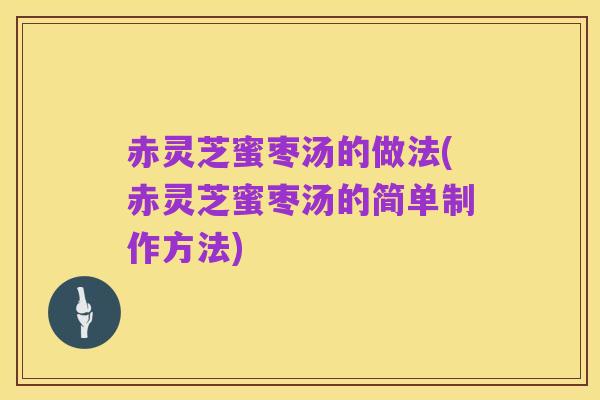 赤灵芝蜜枣汤的做法(赤灵芝蜜枣汤的简单制作方法)
