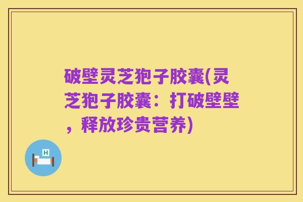 破壁灵芝狍子胶囊(灵芝狍子胶囊:打破壁壁,释放珍贵营养)