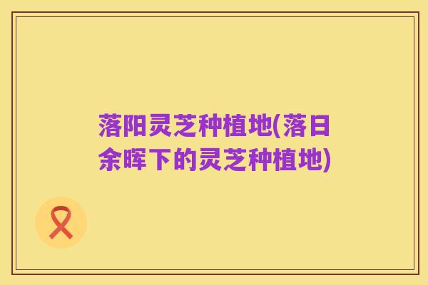 落阳灵芝种植地(落日余晖下的灵芝种植地)