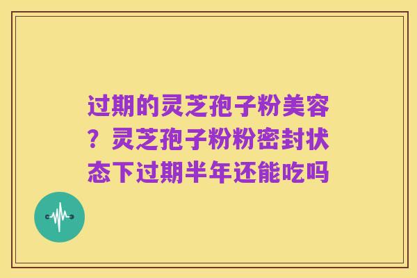 过期的灵芝孢子粉美容?灵芝孢子粉粉密封状态下过期半年还能吃吗