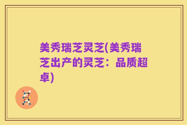 美秀瑞芝灵芝(美秀瑞芝出产的灵芝:品质超卓)