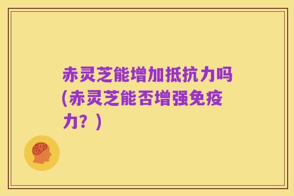 赤灵芝能增加抵抗力吗(赤灵芝能否增强免疫力？)