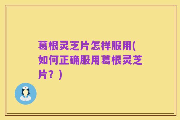 葛根灵芝片怎样服用(如何正确服用葛根灵芝片?)