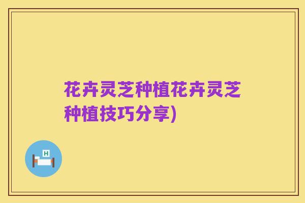 花卉灵芝种植花卉灵芝种植技巧分享)