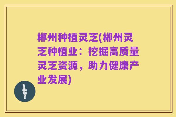 郴州种植灵芝(郴州灵芝种植业:挖掘高质量灵芝资源,助力健康产业发展)