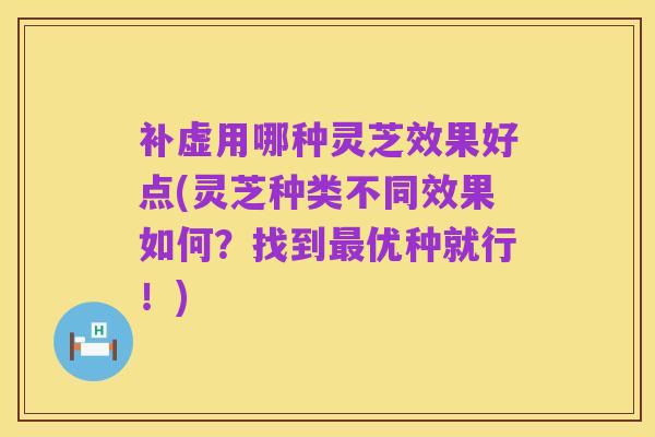 补虚用哪种灵芝效果好点(灵芝种类不同效果如何?找到最优种就行!)