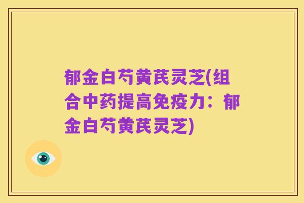 郁金白芍黄芪灵芝(组合中药提高免疫力:郁金白芍黄芪灵芝)