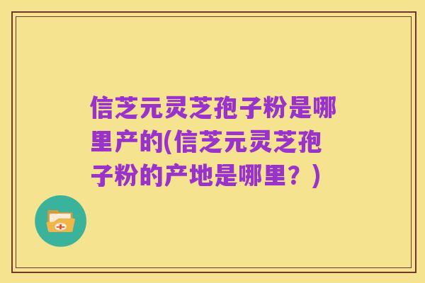 信芝元灵芝孢子粉是哪里产的(信芝元灵芝孢子粉的产地是哪里?)