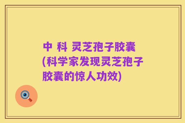 中 科 灵芝孢子胶囊(科学家发现灵芝孢子胶囊的惊人功效)