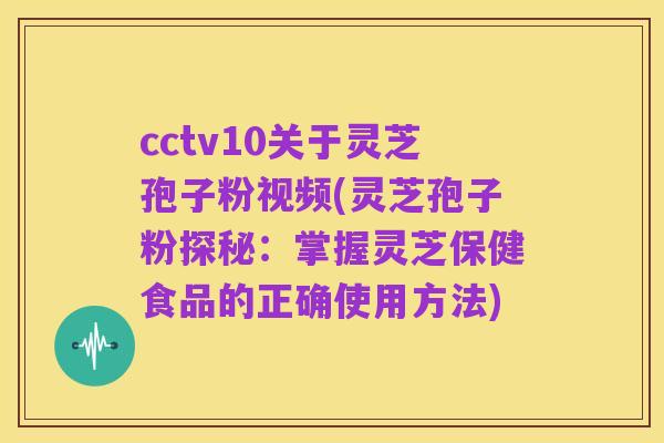 cctv10关于灵芝孢子粉视频(灵芝孢子粉探秘:掌握灵芝保健食品的正确使用方法)