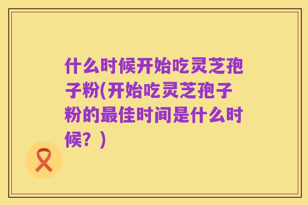 什么时候开始吃灵芝孢子粉(开始吃灵芝孢子粉的最佳时间是什么时候?)