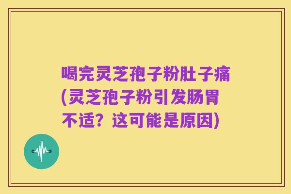 喝完灵芝孢子粉肚子痛(灵芝孢子粉引发肠胃不适?这可能是原因)