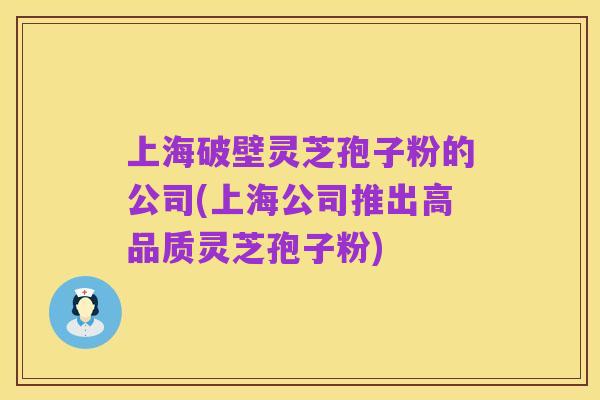 上海破壁灵芝孢子粉的公司(上海公司推出高品质灵芝孢子粉)
