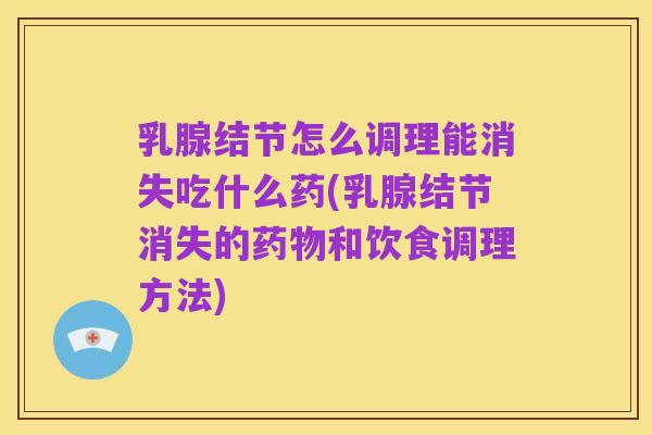 乳腺结节怎么调理能消失吃什么药(乳腺结节消失的药物和饮食调理方法)