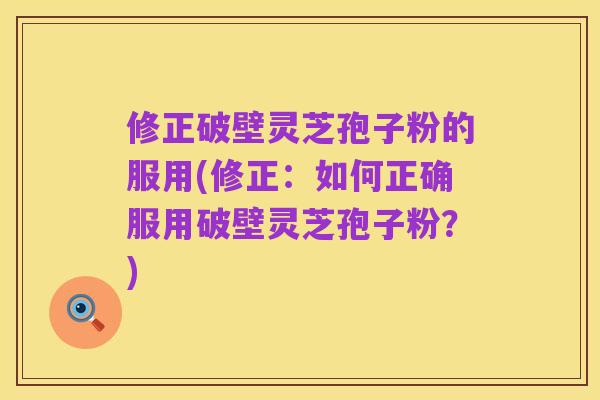修正破壁灵芝孢子粉的服用(修正:如何正确服用破壁灵芝孢子粉?)