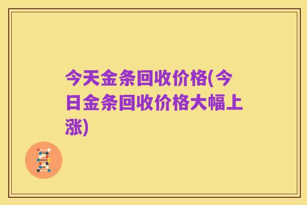 今天金条回收价格(今日金条回收价格大幅上涨)
