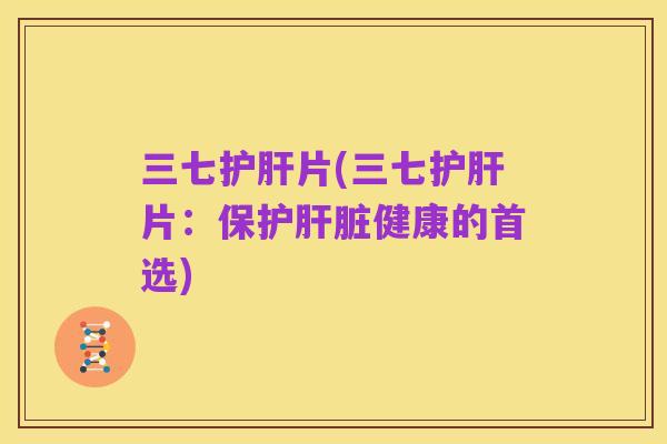 三七护肝片(三七护肝片:保护肝脏健康的首选)
