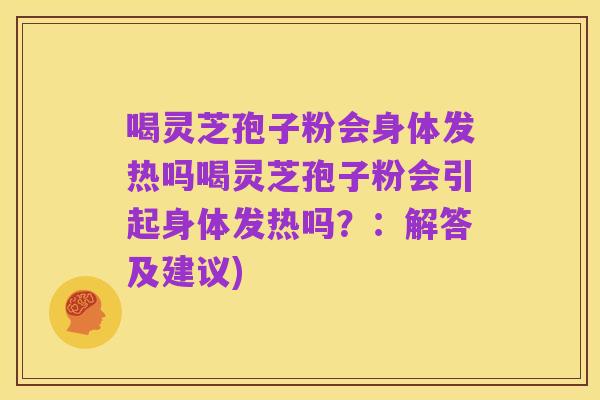 喝灵芝孢子粉会身体发热吗喝灵芝孢子粉会引起身体发热吗?:解答及建议)