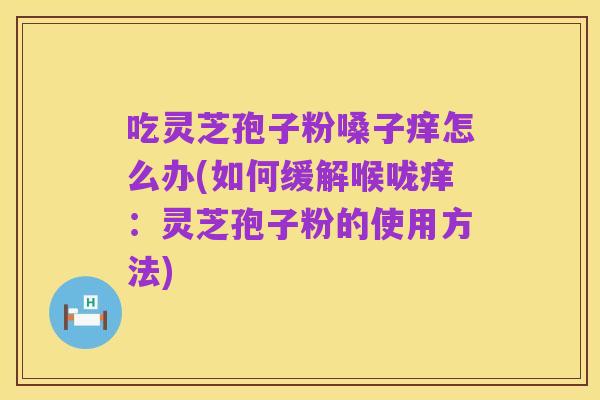吃灵芝孢子粉嗓子痒怎么办(如何缓解喉咙痒：灵芝孢子粉的使用方法)