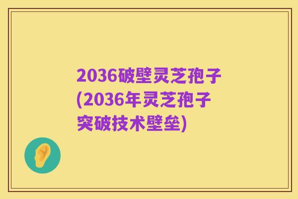 2036破壁灵芝孢子(2036年灵芝孢子突破技术壁垒)