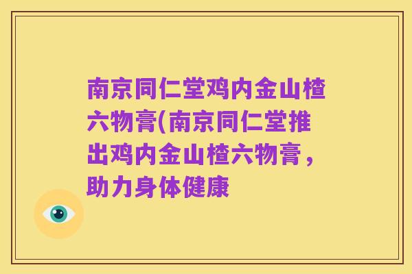 南京同仁堂鸡内金山楂六物膏(南京同仁堂推出鸡内金山楂六物膏,助力身体健康
