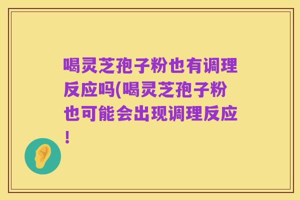 喝灵芝孢子粉也有调理反应吗(喝灵芝孢子粉也可能会出现调理反应!