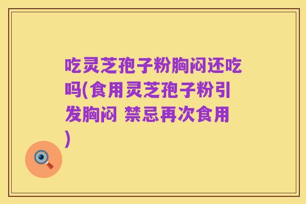 吃灵芝孢子粉胸闷还吃吗(食用灵芝孢子粉引发胸闷 禁忌再次食用)