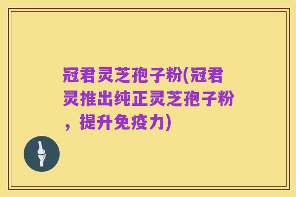 冠君灵芝孢子粉(冠君灵推出纯正灵芝孢子粉,提升免疫力)