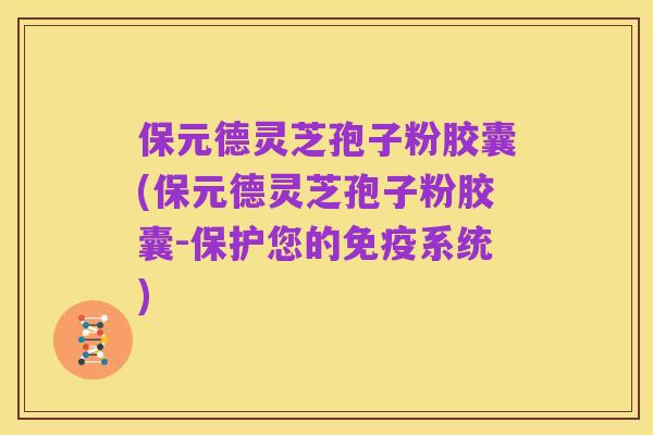 保元德灵芝孢子粉胶囊(保元德灵芝孢子粉胶囊-保护您的免疫系统)