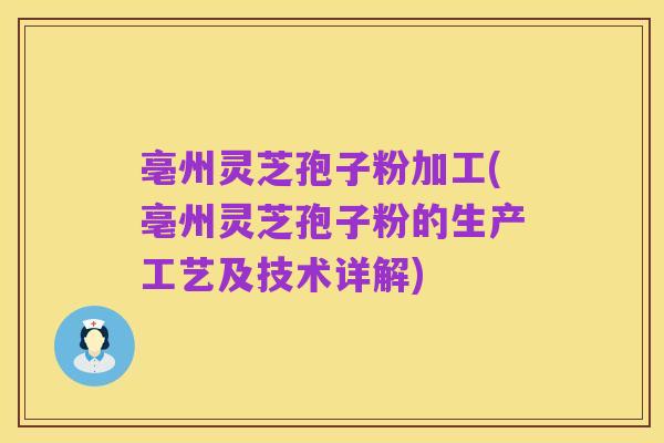 亳州灵芝孢子粉加工(亳州灵芝孢子粉的生产工艺及技术详解)