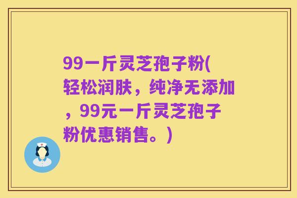 99一斤灵芝孢子粉(轻松润肤，纯净无添加，99元一斤灵芝孢子粉优惠销售。)