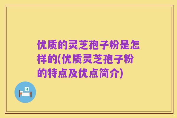 优质的灵芝孢子粉是怎样的(优质灵芝孢子粉的特点及优点简介)