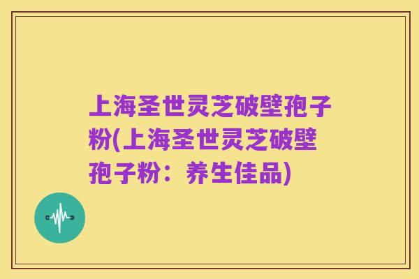 上海圣世灵芝破壁孢子粉(上海圣世灵芝破壁孢子粉:养生佳品)