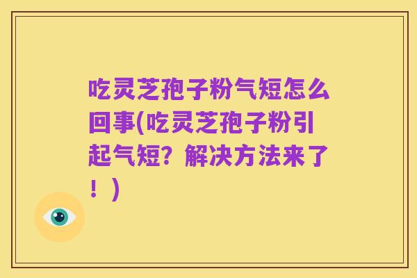 吃灵芝孢子粉气短怎么回事(吃灵芝孢子粉引起气短？解决方法来了！)