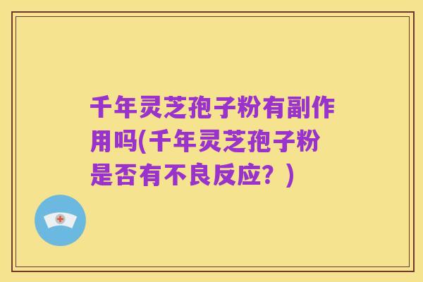 千年灵芝孢子粉有副作用吗(千年灵芝孢子粉是否有不良反应？)