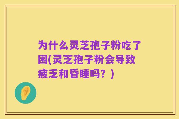 为什么灵芝孢子粉吃了困(灵芝孢子粉会导致疲乏和昏睡吗?)