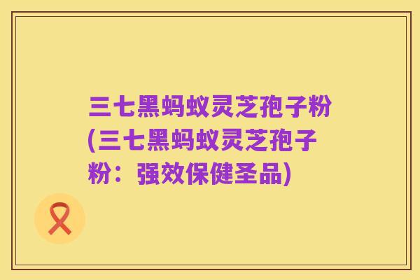 三七黑蚂蚁灵芝孢子粉(三七黑蚂蚁灵芝孢子粉：强效保健圣品)
