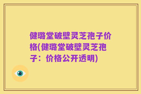 健璐堂破壁灵芝孢子价格(健璐堂破壁灵芝孢子：价格公开透明)