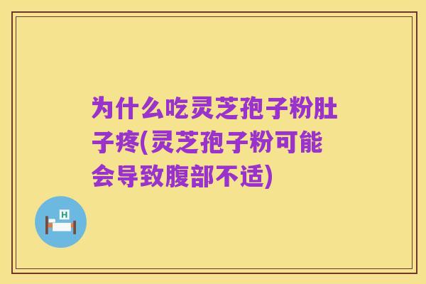 为什么吃灵芝孢子粉肚子疼(灵芝孢子粉可能会导致腹部不适)