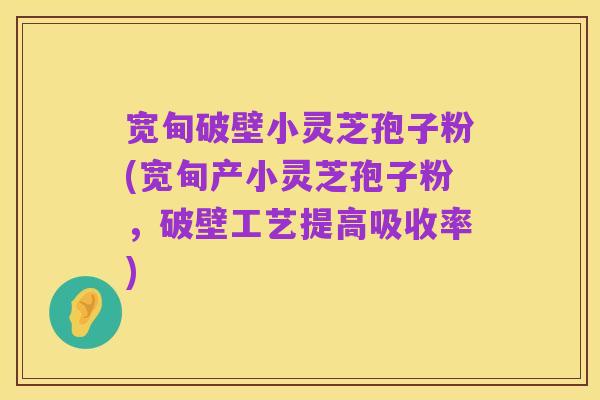 宽甸破壁小灵芝孢子粉(宽甸产小灵芝孢子粉，破壁工艺提高吸收率)