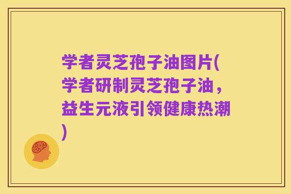 学者灵芝孢子油图片(学者研制灵芝孢子油，益生元液引领健康热潮)