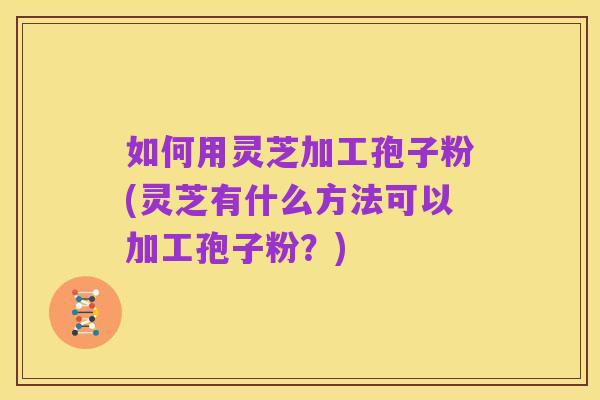如何用灵芝加工孢子粉(灵芝有什么方法可以加工孢子粉？)