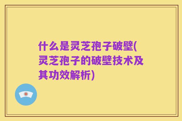 什么是灵芝孢子破壁(灵芝孢子的破壁技术及其功效解析)