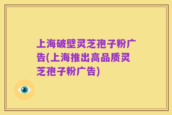 上海破壁灵芝孢子粉广告(上海推出高品质灵芝孢子粉广告)