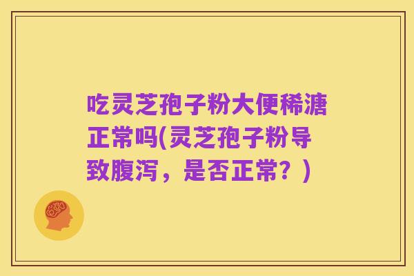 吃灵芝孢子粉大便稀溏正常吗(灵芝孢子粉导致腹泻,是否正常?)