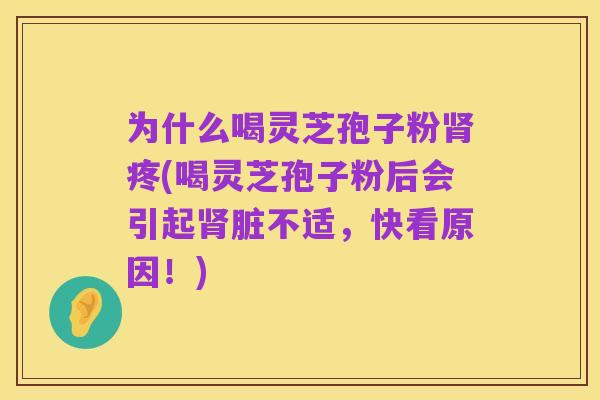 为什么喝灵芝孢子粉肾疼(喝灵芝孢子粉后会引起肾脏不适,快看原因!)