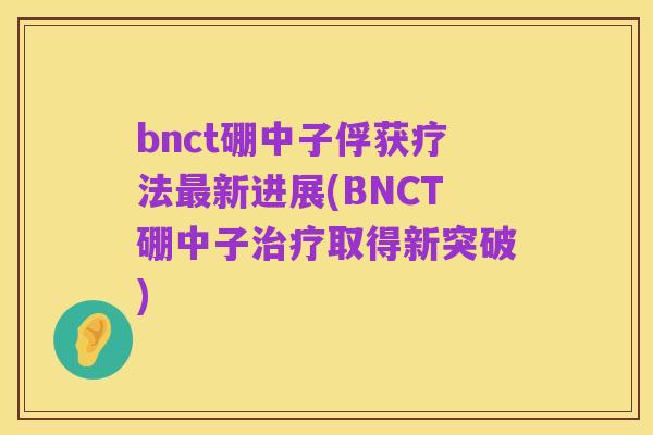 bnct硼中子俘获疗法最新进展(BNCT硼中子治疗取得新突破)