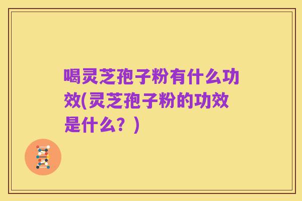 喝灵芝孢子粉有什么功效(灵芝孢子粉的功效是什么?)