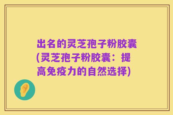 出名的灵芝孢子粉胶囊(灵芝孢子粉胶囊:提高免疫力的自然选择)