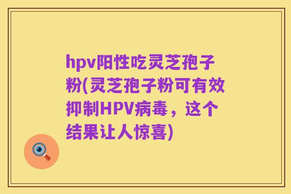 hpv阳性吃灵芝孢子粉(灵芝孢子粉可有效抑制HPV病毒,这个结果让人惊喜)
